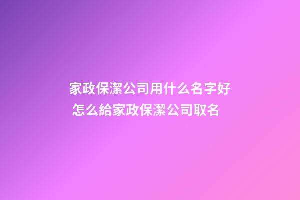家政保潔公司用什么名字好 怎么給家政保潔公司取名-第1張-公司起名-玄機派